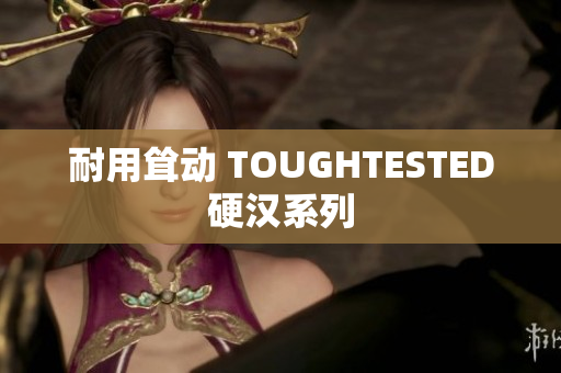 耐用耸动 TOUGHTESTED硬汉系列