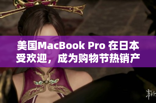 美国MacBook Pro 在日本受欢迎，成为购物节热销产品