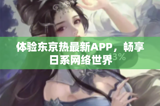 体验东京热最新APP，畅享日系网络世界
