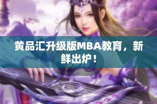 黄品汇升级版MBA教育，新鲜出炉！
