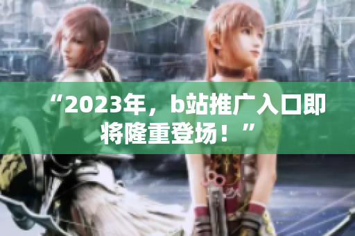 “2023年，b站推广入口即将隆重登场！”