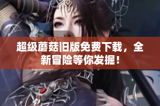 超级蘑菇旧版免费下载，全新冒险等你发掘！