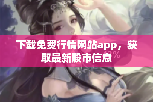 下载免费行情网站app，获取最新股市信息