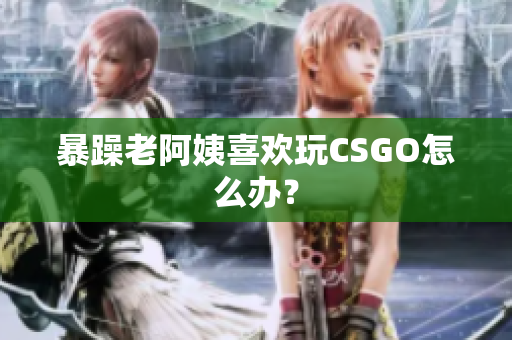 暴躁老阿姨喜欢玩CSGO怎么办？
