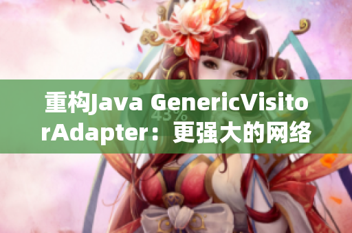 重构Java GenericVisitorAdapter：更强大的网络编辑工具