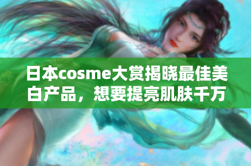 日本cosme大赏揭晓最佳美白产品，想要提亮肌肤千万不要错过！