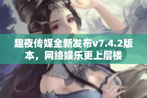 趣夜传媒全新发布v7.4.2版本，网络娱乐更上层楼