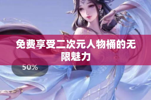 免费享受二次元人物桶的无限魅力