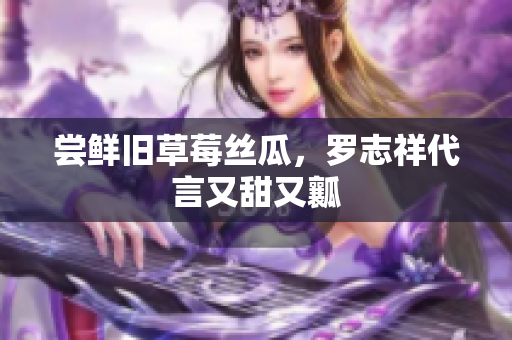 尝鲜旧草莓丝瓜，罗志祥代言又甜又瓤