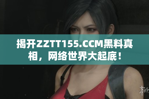 揭开ZZTT155.CCM黑料真相，网络世界大起底！