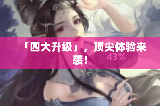 「四大升级」，顶尖体验来袭！