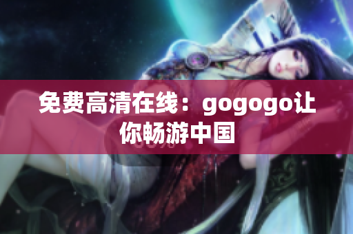 免费高清在线：gogogo让你畅游中国