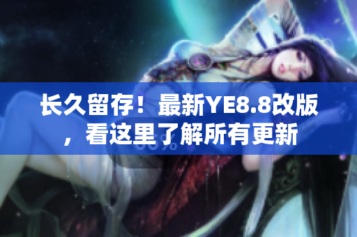 长久留存！最新YE8.8改版，看这里了解所有更新