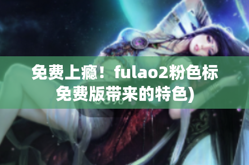 免费上瘾！fulao2粉色标免费版带来的特色)