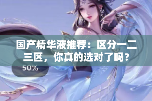 国产精华液推荐：区分一二三区，你真的选对了吗？