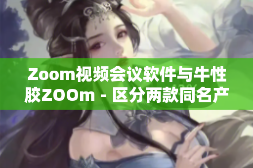 Zoom视频会议软件与牛性胶ZOOm - 区分两款同名产品
