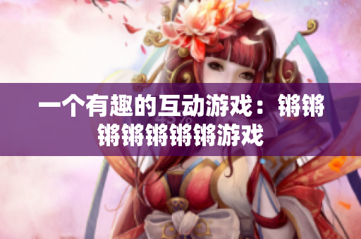 一个有趣的互动游戏：锵锵锵锵锵锵锵游戏