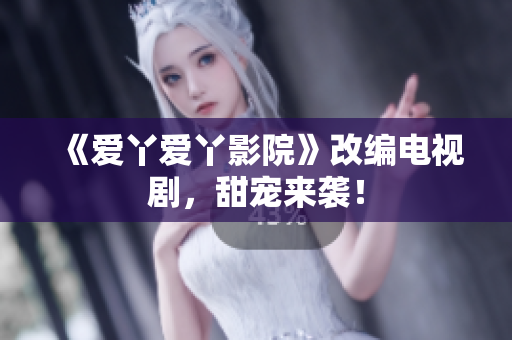 《爱丫爱丫影院》改编电视剧，甜宠来袭！