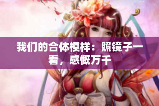 我们的合体模样：照镜子一看，感慨万千