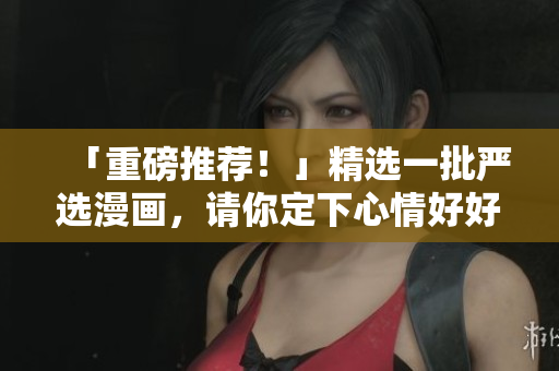 「重磅推荐！」精选一批严选漫画，请你定下心情好好阅读！