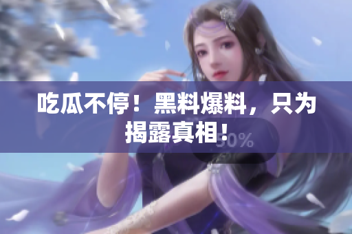 吃瓜不停！黑料爆料，只为揭露真相！