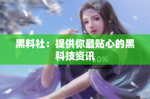 黑料社：提供你最贴心的黑科技资讯