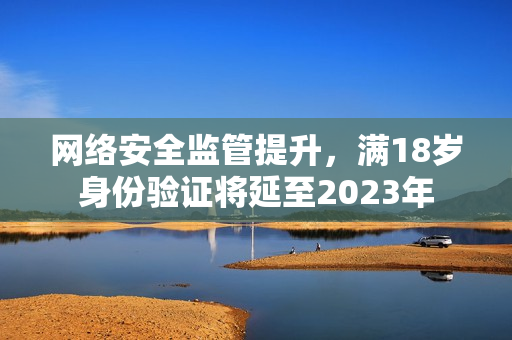 网络安全监管提升，满18岁身份验证将延至2023年