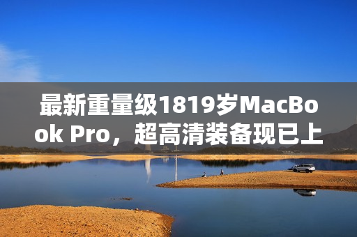 最新重量级1819岁MacBook Pro，超高清装备现已上阵