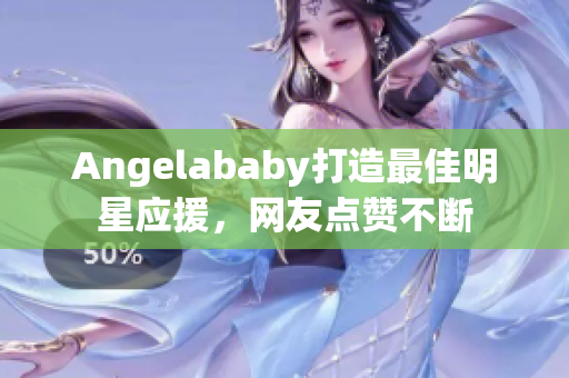 Angelababy打造最佳明星应援，网友点赞不断