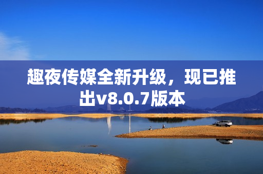 趣夜传媒全新升级，现已推出v8.0.7版本
