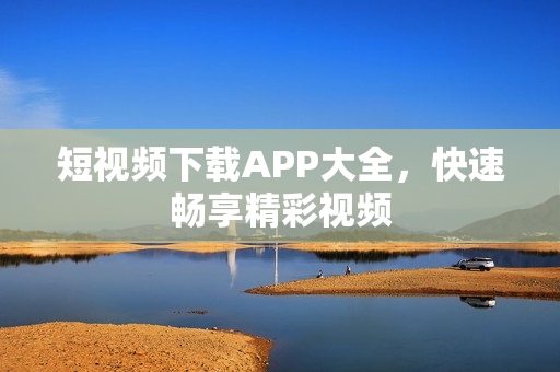 短视频下载APP大全，快速畅享精彩视频