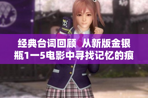 经典台词回顾  从新版金银瓶1一5电影中寻找记忆的痕迹