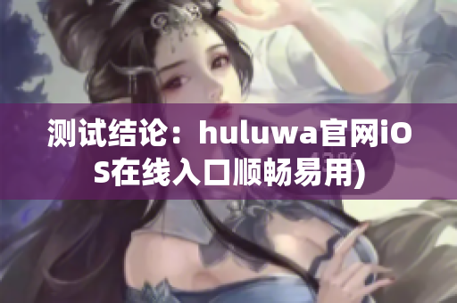测试结论：huluwa官网iOS在线入口顺畅易用)