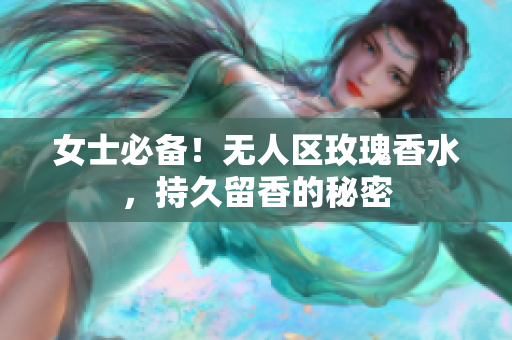 女士必备！无人区玫瑰香水，持久留香的秘密