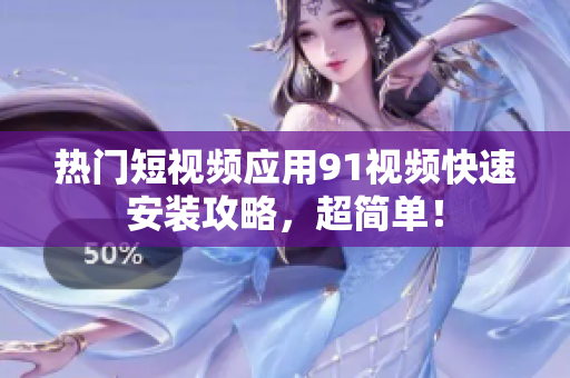 热门短视频应用91视频快速安装攻略，超简单！