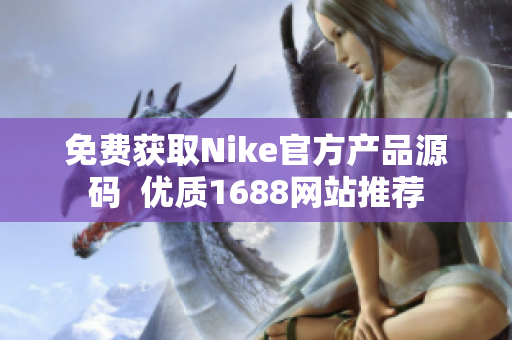 免费获取Nike官方产品源码  优质1688网站推荐