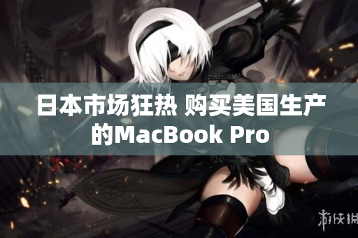 日本市场狂热 购买美国生产的MacBook Pro