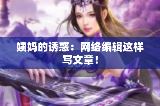 姨妈的诱惑：网络编辑这样写文章！