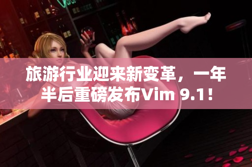 旅游行业迎来新变革，一年半后重磅发布Vim 9.1！
