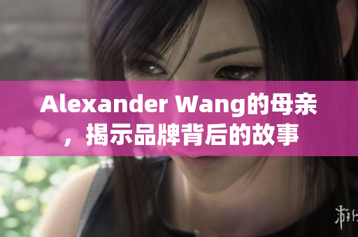 Alexander Wang的母亲，揭示品牌背后的故事