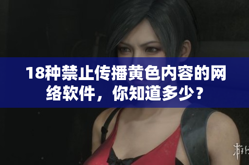 18种禁止传播黄色内容的网络软件，你知道多少？