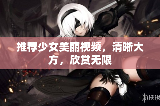 推荐少女美丽视频，清晰大方，欣赏无限