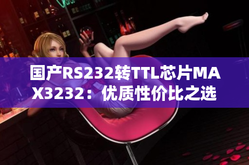 国产RS232转TTL芯片MAX3232：优质性价比之选