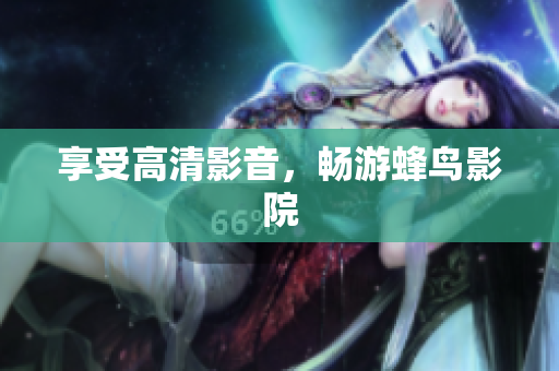 享受高清影音，畅游蜂鸟影院