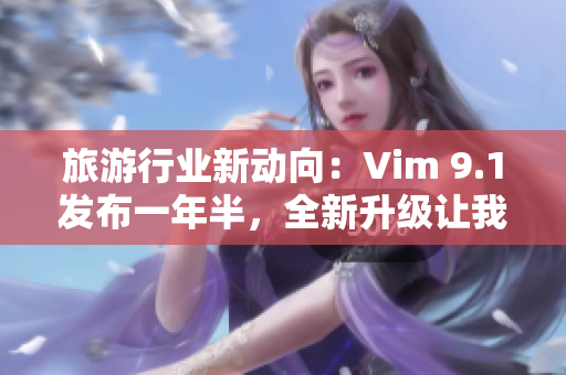 旅游行业新动向：Vim 9.1发布一年半，全新升级让我们走的更远