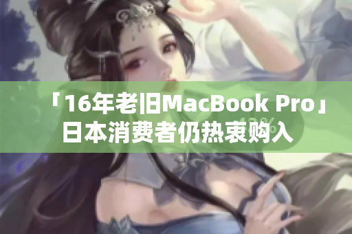「16年老旧MacBook Pro」日本消费者仍热衷购入
