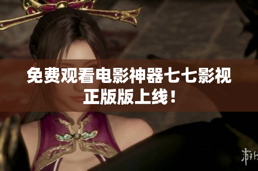 免费观看电影神器七七影视正版版上线！