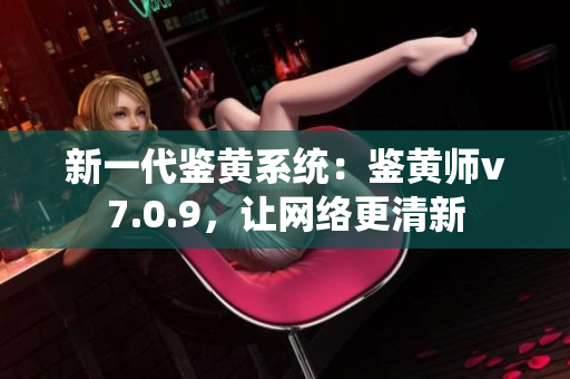 新一代鉴黄系统：鉴黄师v7.0.9，让网络更清新