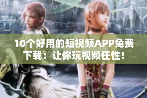 10个好用的短视频APP免费下载：让你玩视频任性！