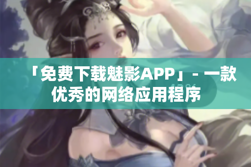 「免费下载魅影APP」- 一款优秀的网络应用程序
